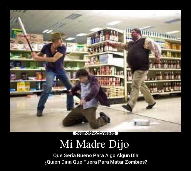 Mi Madre Dijo - Que Seria Bueno Para Algo Algun Dia
¿Quien Diria Que Fuera Para Matar Zombies?