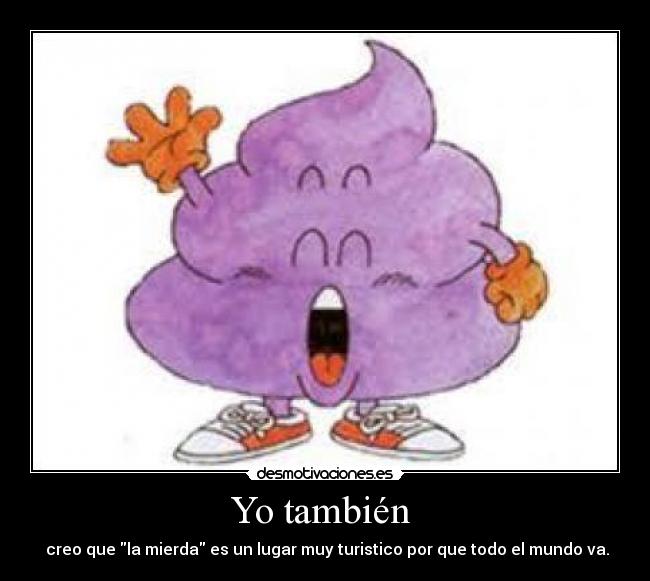 Yo también  -  creo que la mierda es un lugar muy turistico por que todo el mundo va.