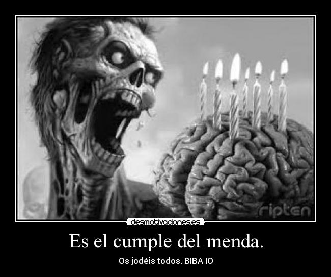 Es el cumple del menda. - Os jodéis todos. BIBA IO