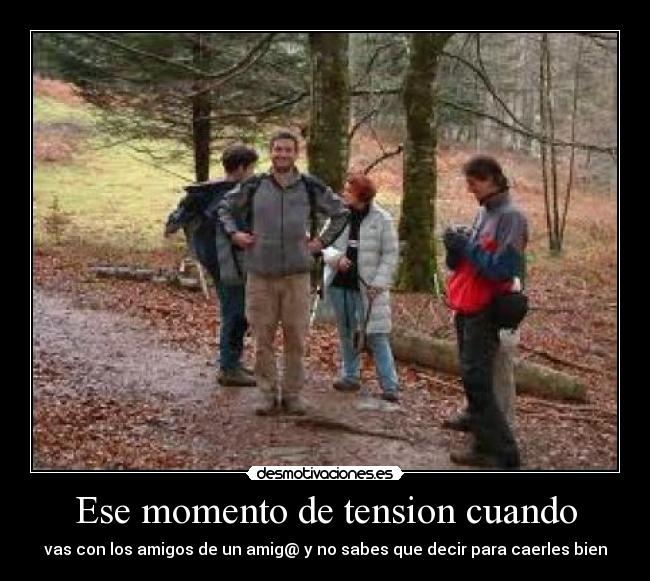 Ese momento de tension cuando - vas con los amigos de un amig@ y no sabes que decir para caerles bien