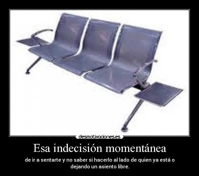 Esa indecisión momentánea - de ir a sentarte y no saber si hacerlo al lado de quien ya está o
dejando un asiento libre.