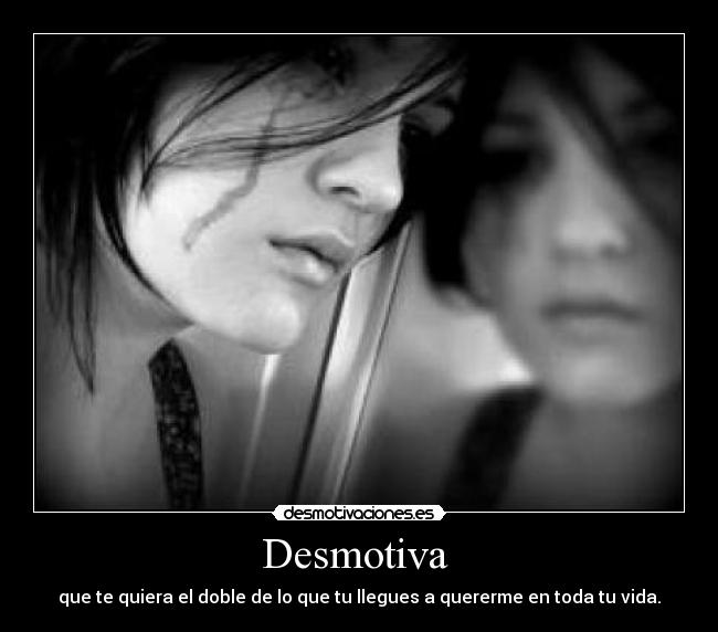 Desmotiva - que te quiera el doble de lo que tu llegues a quererme en toda tu vida.