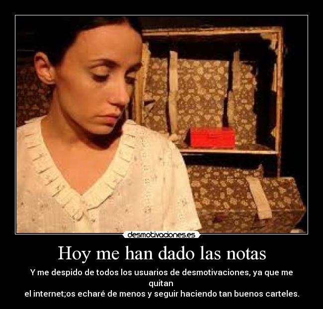 Hoy me han dado las notas - Y me despido de todos los usuarios de desmotivaciones, ya que me quitan
el internet;os echaré de menos y seguir haciendo tan buenos carteles.