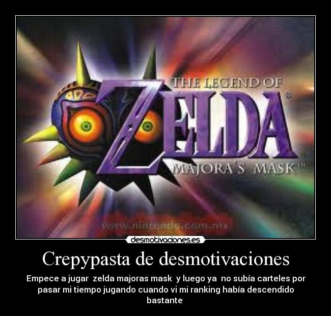 Crepypasta de desmotivaciones - Empece a jugar  zelda majoras mask  y luego ya  no subía carteles por
pasar mi tiempo jugando cuando vi mi ranking había descendido
bastante 