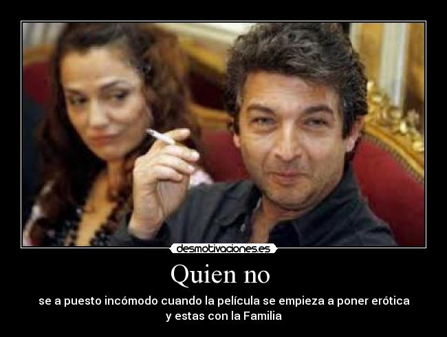 Quien no - se a puesto incómodo cuando la película se empieza a poner erótica
y estas con la Familia