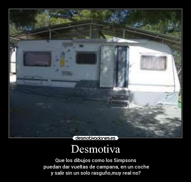 Desmotiva - Que los dibujos como los Simpsons
puedan dar vueltas de campana, en un coche
y salir sin un solo rasguño,muy real no?