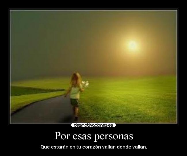 Por esas personas - Que estarán en tu corazón vallan donde vallan.