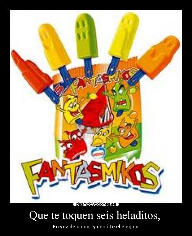 Que te toquen seis heladitos, - En vez de cinco.. y sentirte el elegido.