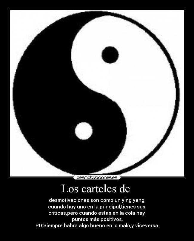 Los carteles de  - desmotivaciones son como un ying yang;
cuando hay uno en la principal,tienes sus 
criticas,pero cuando estas en la cola hay 
puntos más positivos.
PD:Siempre habrá algo bueno en lo malo,y viceversa.
