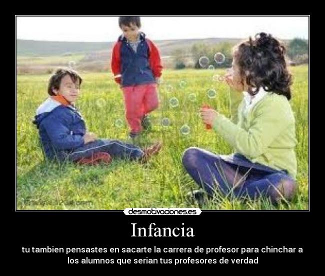 Infancia - tu tambien pensastes en sacarte la carrera de profesor para chinchar a
los alumnos que serian tus profesores de verdad