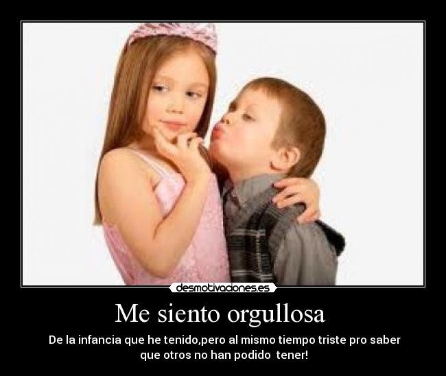 Me siento orgullosa - De la infancia que he tenido,pero al mismo tiempo triste pro saber
que otros no han podido tener!