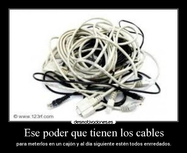 Ese poder que tienen los cables - para meterlos en un cajón y al día siguiente estén todos enrredados.