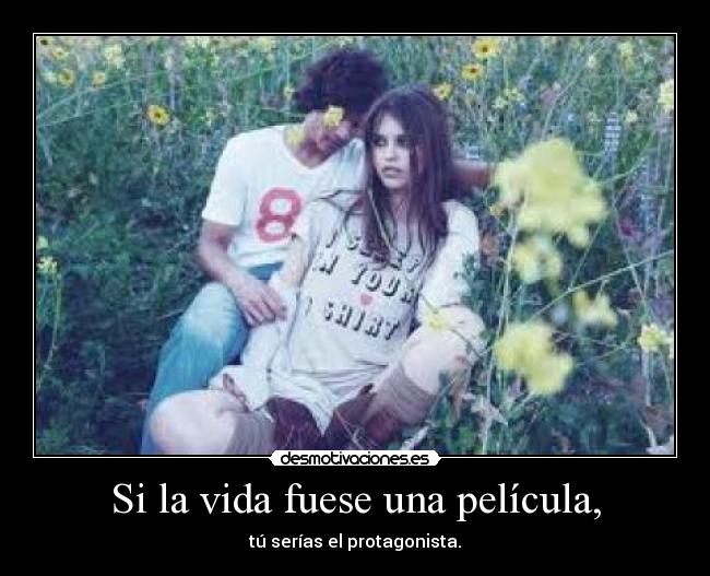 Si la vida fuese una película, - tú serías el protagonista.