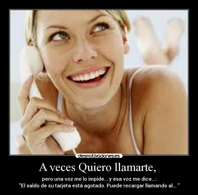 A veces Quiero llamarte, - pero una voz me lo impide... y esa voz me dice...:
El saldo de su tarjeta está agotado. Puede recargar llamando al...