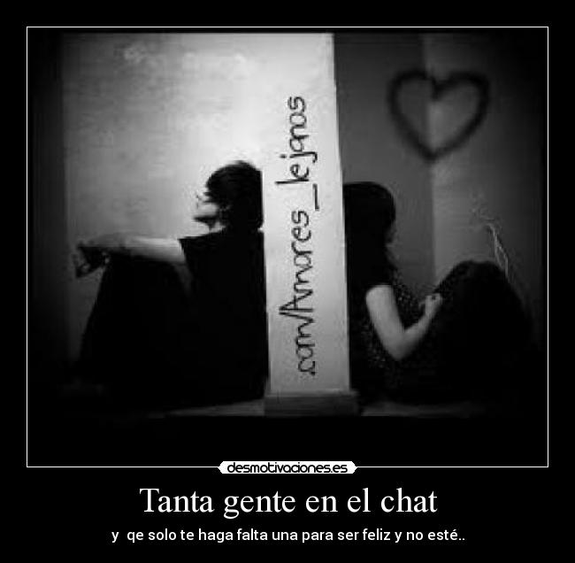 Tanta gente en el chat - y qe solo te haga falta una para ser feliz y no esté..