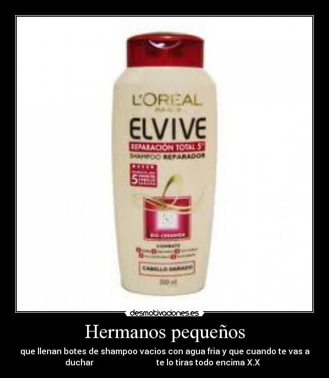 Hermanos pequeños - que llenan botes de shampoo vacios con agua fria y que cuando te vas a
duchar                               te lo tiras todo encima X.X  