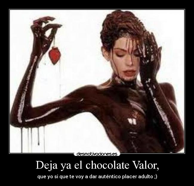 Deja ya el chocolate Valor, - que yo si que te voy a dar auténtico placer adulto ;)