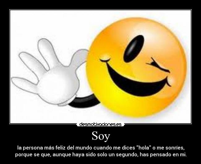 Soy - la persona más feliz del mundo cuando me dices hola o me sonríes,
porque se que, aunque haya sido solo un segundo, has pensado en mi.