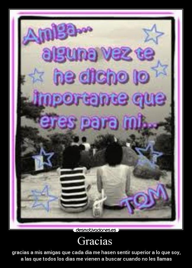 Gracias - gracias a mis amigas que cada dia me hasen sentir superior a lo que soy,
a las que todos los dias me vienen a buscar cuando no les llamas
