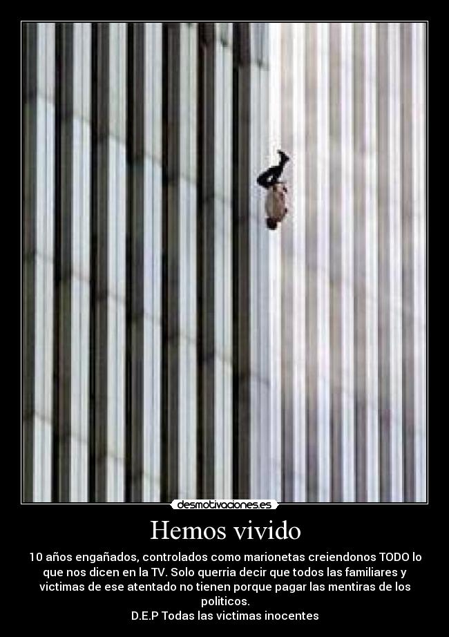 Hemos vivido - 10 años engañados, controlados como marionetas creiendonos TODO lo
que nos dicen en la TV. Solo querria decir que todos las familiares y
victimas de ese atentado no tienen porque pagar las mentiras de los
politicos.
D.E.P Todas las victimas inocentes