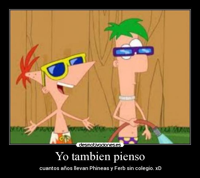 Yo tambien pienso - cuantos años llevan Phineas y Ferb sin colegio. xD