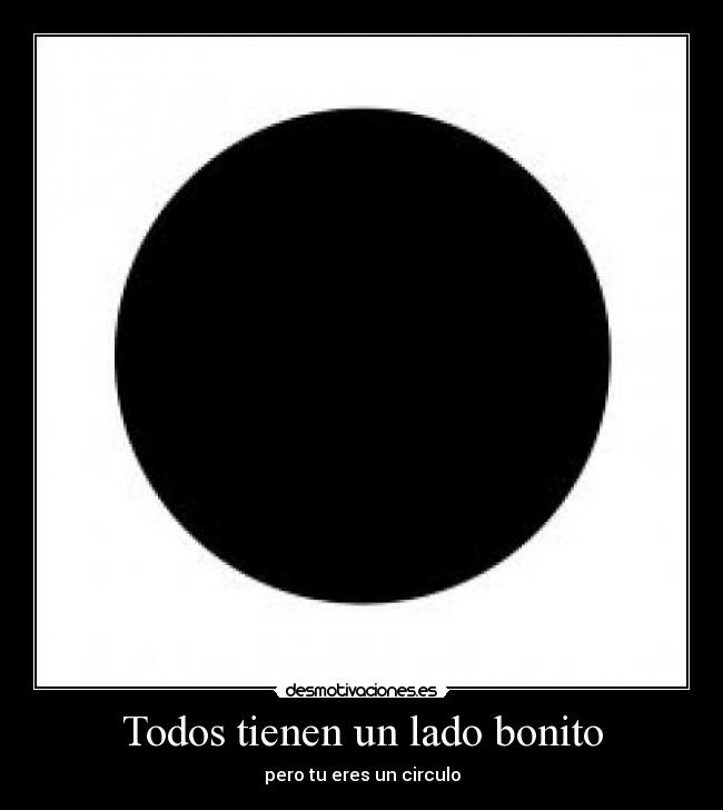 Todos tienen un lado bonito - pero tu eres un circulo