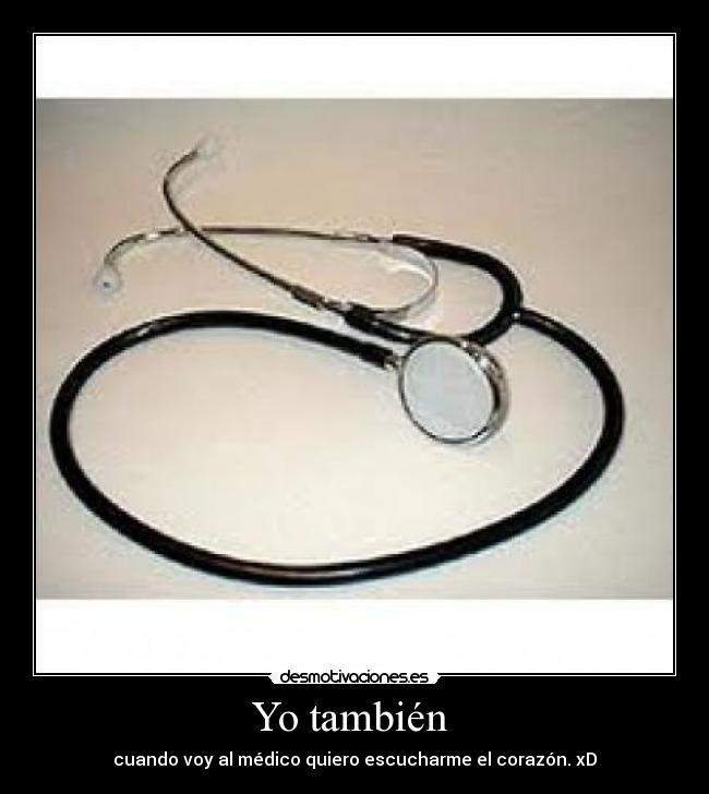 Yo también - cuando voy al médico quiero escucharme el corazón. xD