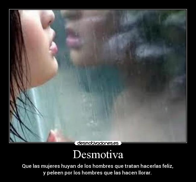 Desmotiva - Que las mujeres huyan de los hombres que tratan hacerlas feliz,
y peleen por los hombres que las hacen llorar.