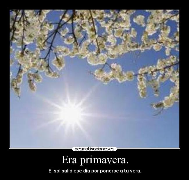 Era primavera. - El sol salió ese día por ponerse a tu vera.