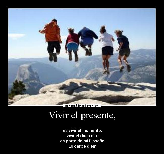 Vivir el presente, - 
es vivir el momento,
vivir el dia a dia,
es parte de mi filosofia
Es carpe diem