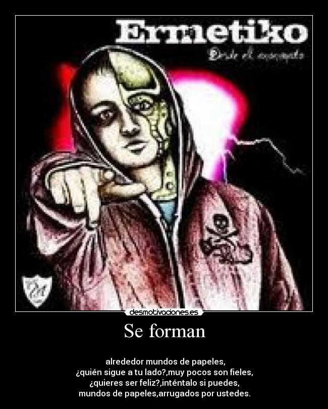 Se forman - 
 alrededor mundos de papeles,
¿quién sigue a tu lado?,muy pocos son fieles,
¿quieres ser feliz?,inténtalo si puedes,
mundos de papeles,arrugados por ustedes.