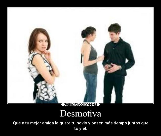Desmotiva - Que a tu mejor amiga le guste tu novio y pasen más tiempo juntos que tú y él.