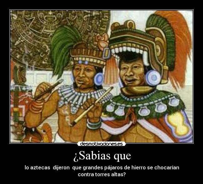 ¿Sabias que - lo aztecas  dijeron  que grandes pájaros de hierro se chocarían contra torres altas?