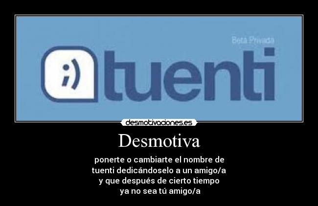 Desmotiva - ponerte o cambiarte el nombre de
tuenti dedicándoselo a un amigo/a
y que después de cierto tiempo
 ya no sea tú amigo/a