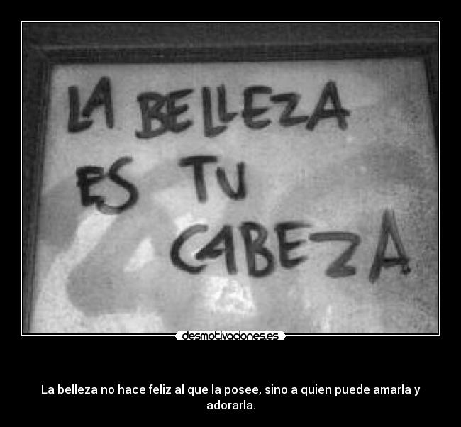 - La belleza no hace feliz al que la posee, sino a quien puede amarla y adorarla.
