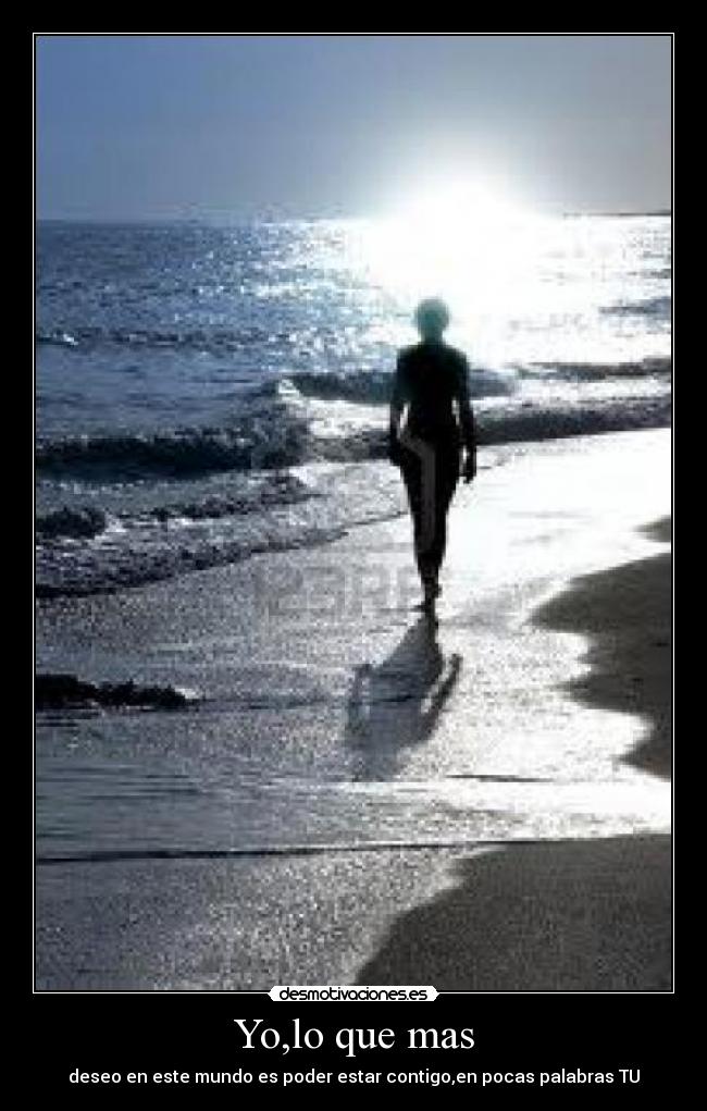 Yo,lo que mas - deseo en este mundo es poder estar contigo,en pocas palabras TU