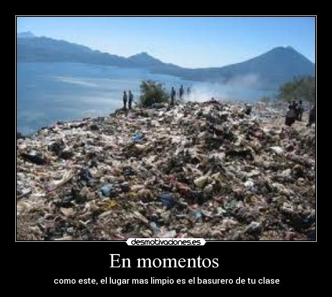 En momentos - como este, el lugar mas limpio es el basurero de tu clase