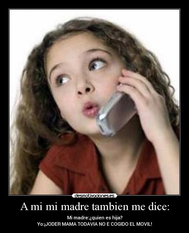 A mi mi madre tambien me dice: - Mi madre:¿quien es hija?
Yo:¡JODER MAMA TODAVIA NO E COGIDO EL MOVIL!