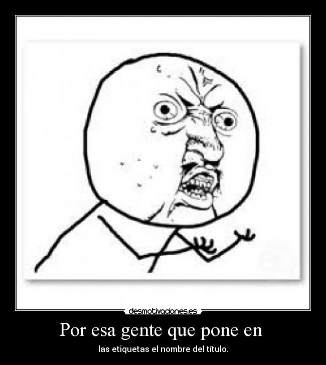 Por esa gente que pone en - las etiquetas el nombre del título.