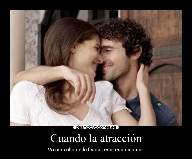 Cuando la atracción - Va más allá de lo físico ; eso, eso es amor.