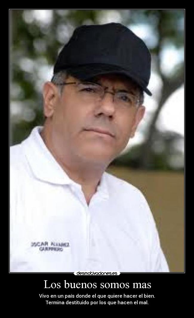 Los buenos somos mas - Vivo en un país donde el que quiere hacer el bien.
Termina destituido por los que hacen el mal.