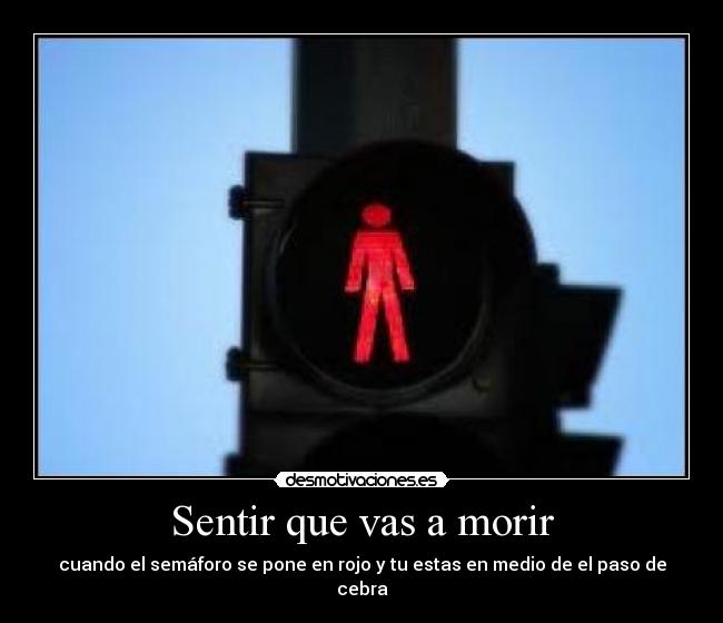 Sentir que vas a morir - cuando el semáforo se pone en rojo y tu estas en medio de el paso de cebra