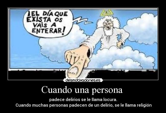 Cuando una persona  - padece delirios se le llama locura.
 Cuando muchas personas padecen de un delirio, se le llama religión