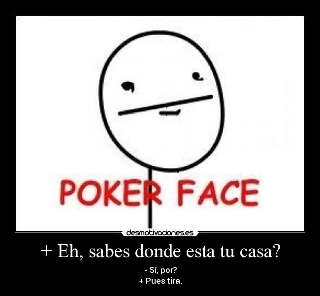 + Eh, sabes donde esta tu casa? - 
