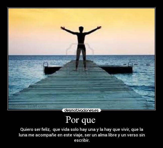 Por que - Quiero ser feliz, que vida solo hay una y la hay que vivir, que la
luna me acompañe en este viaje, ser un alma libre y un verso sin
escribir.