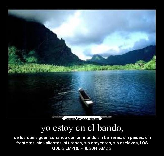 yo estoy en el bando, - de los que siguen soñando con un mundo sin barreras, sin países, sin
fronteras, sin valientes, ni tiranos, sin creyentes, sin esclavos, LOS
QUE SIEMPRE PREGUNTAMOS.