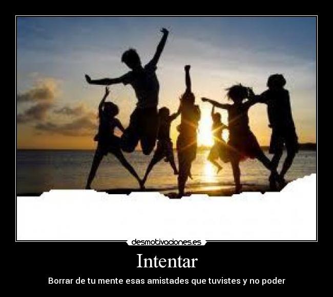 Intentar - Borrar de tu mente esas amistades que tuvistes y no poder