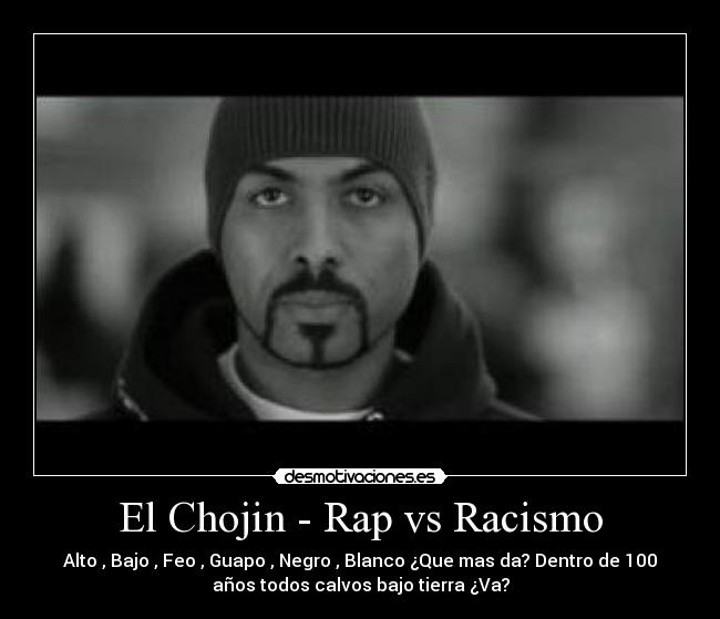 El Chojin - Rap vs Racismo - Alto , Bajo , Feo , Guapo , Negro , Blanco ¿Que mas da? Dentro de 100
años todos calvos bajo tierra ¿Va?