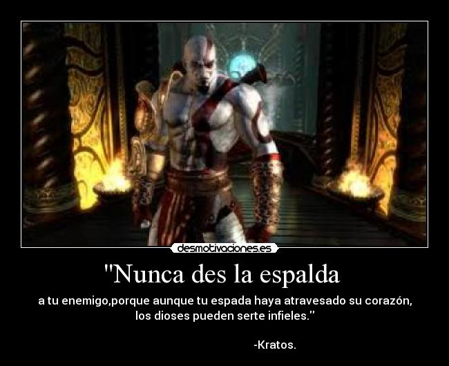 Nunca des la espalda  - a tu enemigo,porque aunque tu espada haya atravesado su corazón,
los dioses pueden serte infieles.

                                    -Kratos.