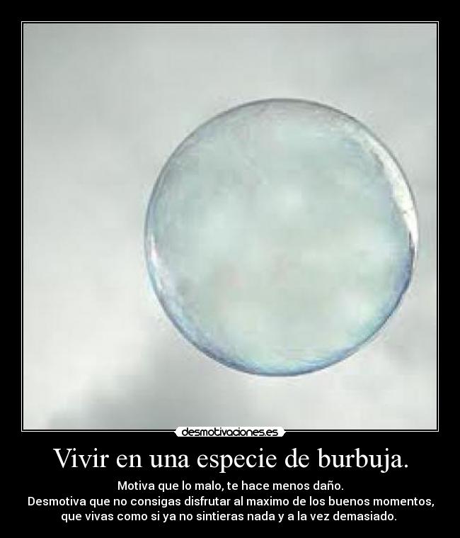 Vivir en una especie de burbuja. - 